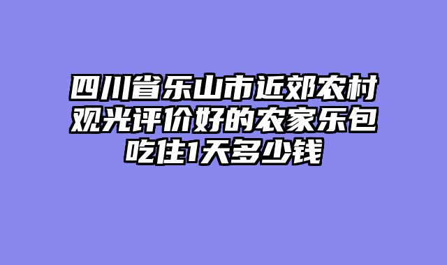 四川省乐山市近郊农村观光评价好的农家乐包吃住1天多少钱