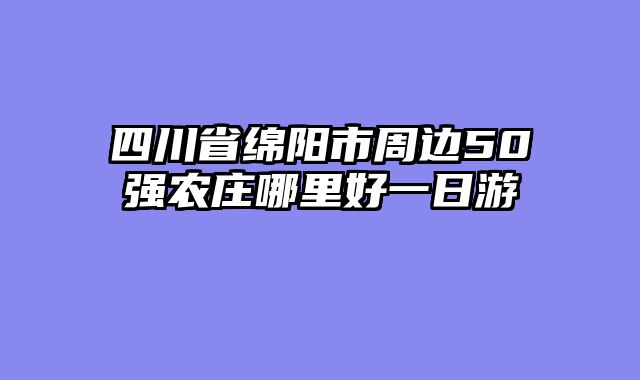 四川省绵阳市周边50强农庄哪里好一日游