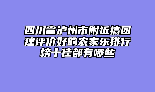 四川省泸州市附近搞团建评价好的农家乐排行榜十佳都有哪些