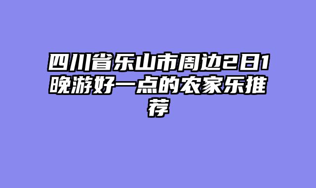 四川省乐山市周边2日1晚游好一点的农家乐推荐