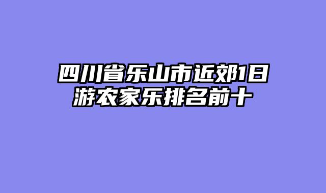 四川省乐山市近郊1日游农家乐排名前十