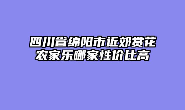 四川省绵阳市近郊赏花农家乐哪家性价比高