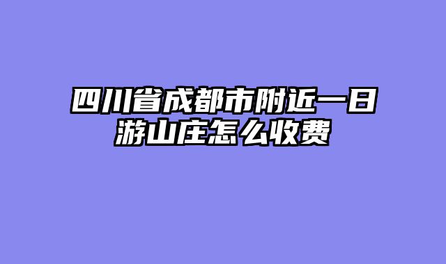 四川省成都市附近一日游山庄怎么收费