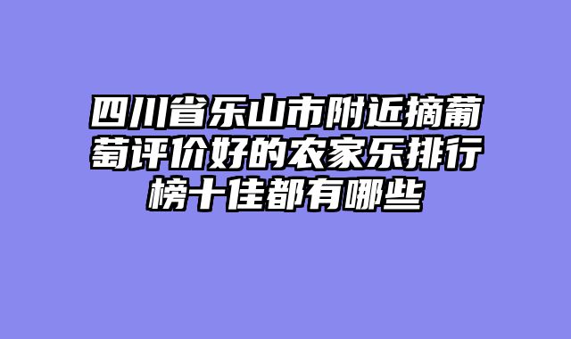四川省乐山市附近摘葡萄评价好的农家乐排行榜十佳都有哪些