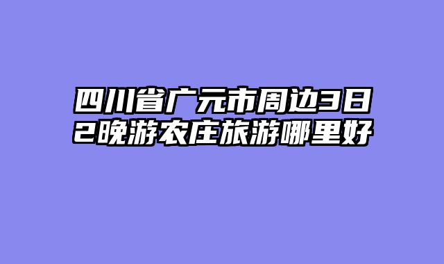 四川省广元市周边3日2晚游农庄旅游哪里好