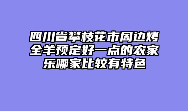四川省攀枝花市周边烤全羊预定好一点的农家乐哪家比较有特色