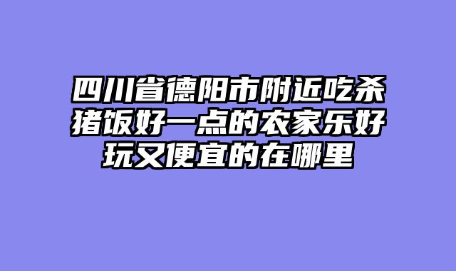 四川省德阳市附近吃杀猪饭好一点的农家乐好玩又便宜的在哪里