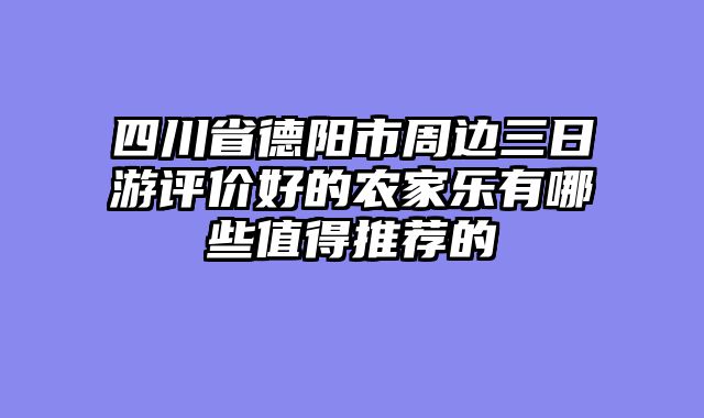 四川省德阳市周边三日游评价好的农家乐有哪些值得推荐的