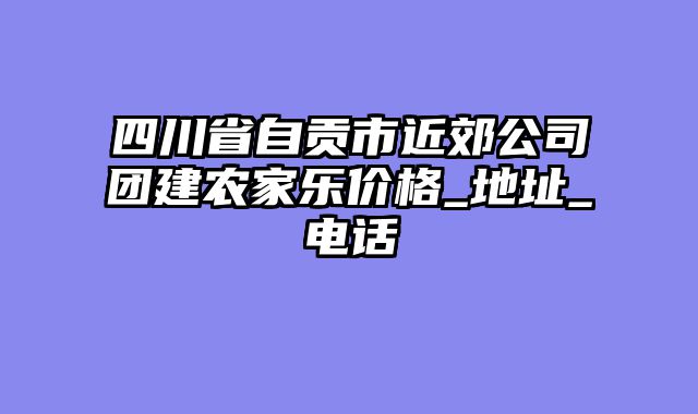 四川省自贡市近郊公司团建农家乐价格_地址_电话