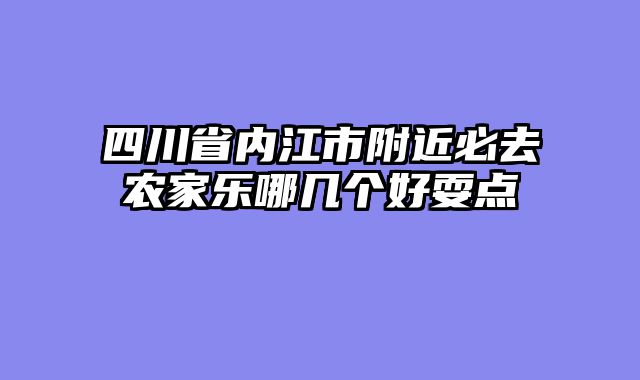 四川省内江市附近必去农家乐哪几个好耍点