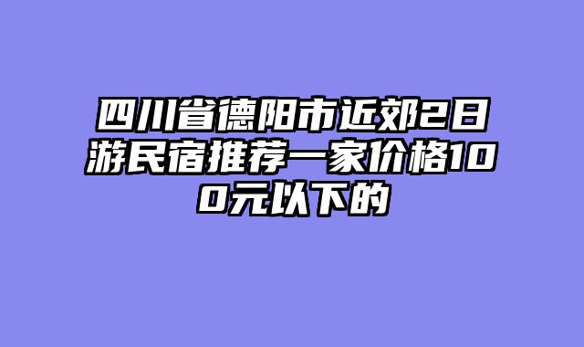 四川省德阳市近郊2日游民宿推荐一家价格100元以下的