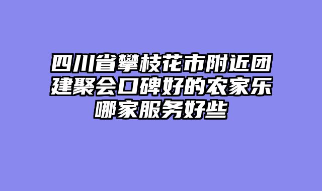 四川省攀枝花市附近团建聚会口碑好的农家乐哪家服务好些