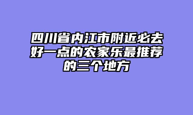 四川省内江市附近必去好一点的农家乐最推荐的三个地方