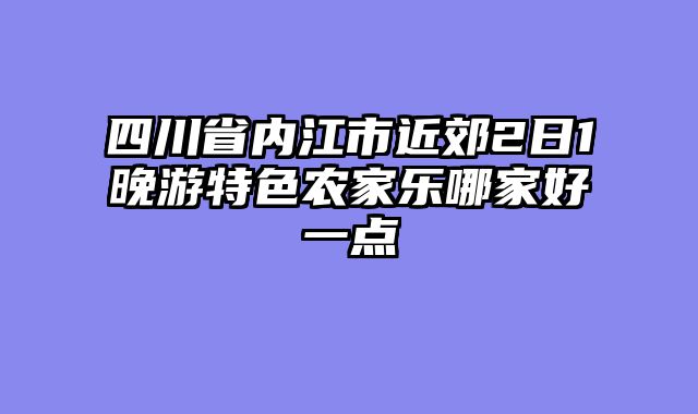 四川省内江市近郊2日1晚游特色农家乐哪家好一点