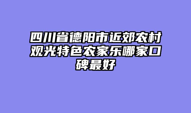 四川省德阳市近郊农村观光特色农家乐哪家口碑最好