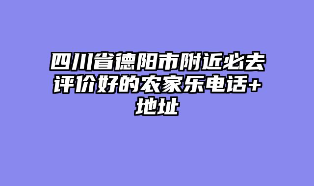 四川省德阳市附近必去评价好的农家乐电话+地址
