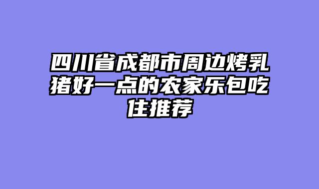 四川省成都市周边烤乳猪好一点的农家乐包吃住推荐