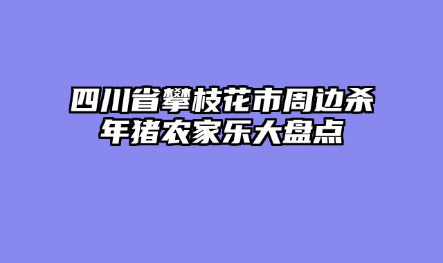 四川省攀枝花市周边杀年猪农家乐大盘点