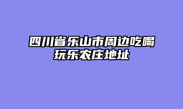 四川省乐山市周边吃喝玩乐农庄地址