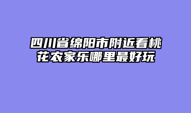四川省绵阳市附近看桃花农家乐哪里最好玩