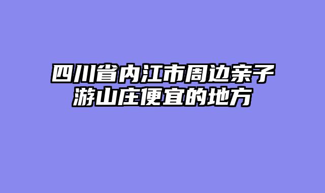 四川省内江市周边亲子游山庄便宜的地方
