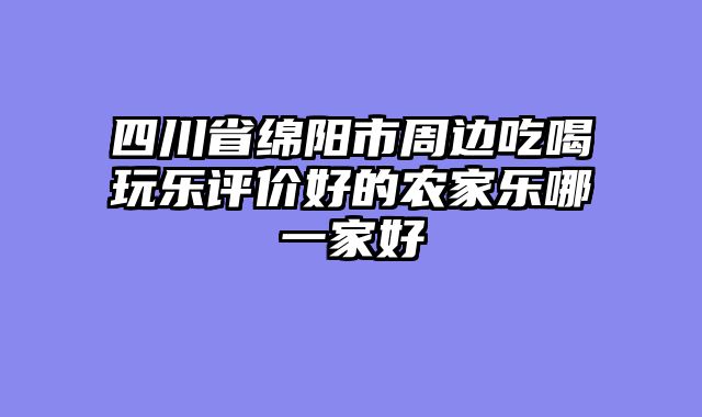 四川省绵阳市周边吃喝玩乐评价好的农家乐哪一家好