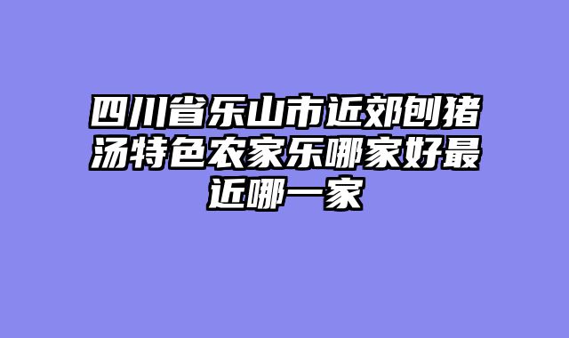 四川省乐山市近郊刨猪汤特色农家乐哪家好最近哪一家