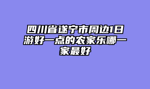四川省遂宁市周边1日游好一点的农家乐哪一家最好