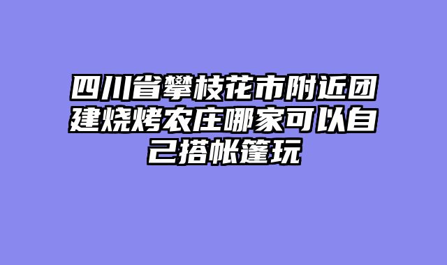 四川省攀枝花市附近团建烧烤农庄哪家可以自己搭帐篷玩