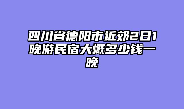 四川省德阳市近郊2日1晚游民宿大概多少钱一晚