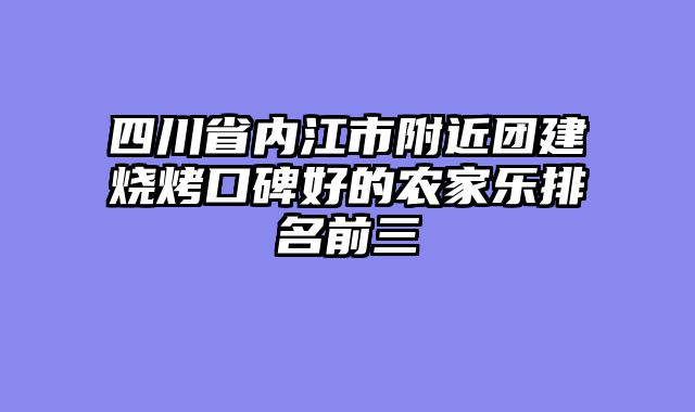四川省内江市附近团建烧烤口碑好的农家乐排名前三