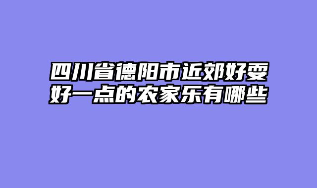 四川省德阳市近郊好耍好一点的农家乐有哪些
