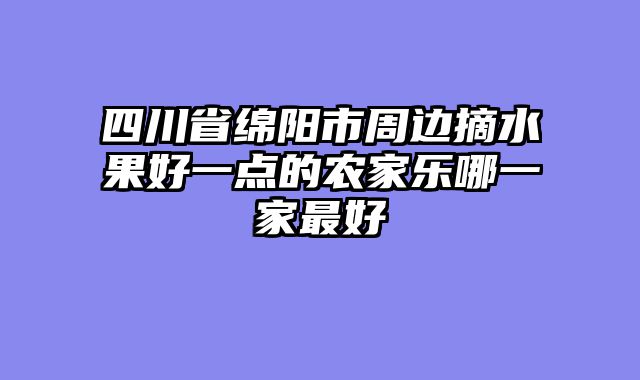 四川省绵阳市周边摘水果好一点的农家乐哪一家最好