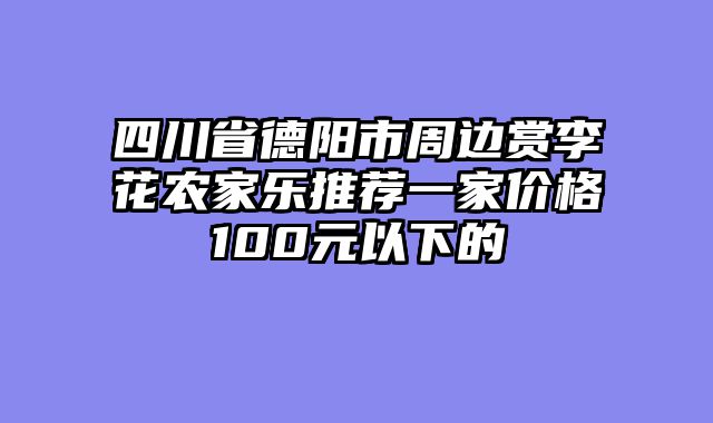 四川省德阳市周边赏李花农家乐推荐一家价格100元以下的