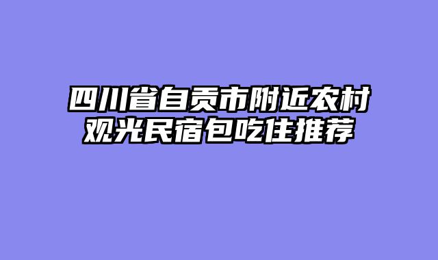 四川省自贡市附近农村观光民宿包吃住推荐