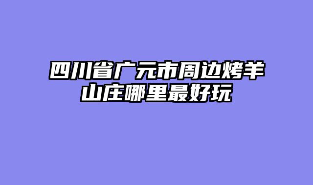 四川省广元市周边烤羊山庄哪里最好玩