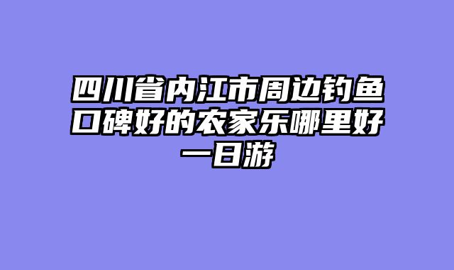 四川省内江市周边钓鱼口碑好的农家乐哪里好一日游