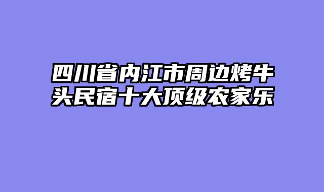 四川省内江市周边烤牛头民宿十大顶级农家乐