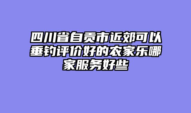 四川省自贡市近郊可以垂钓评价好的农家乐哪家服务好些