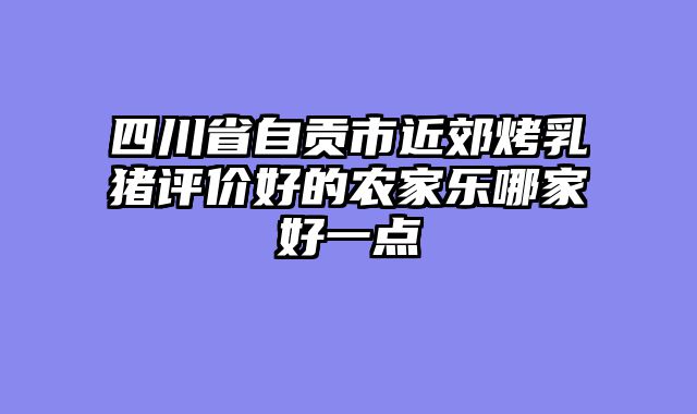 四川省自贡市近郊烤乳猪评价好的农家乐哪家好一点