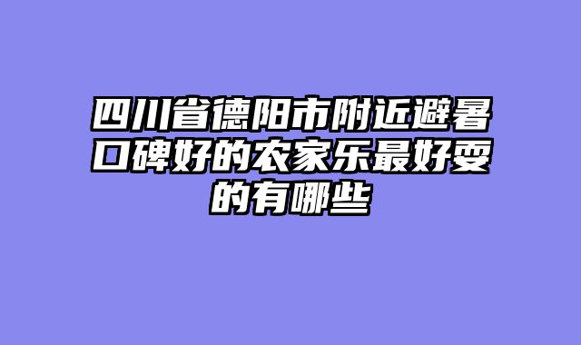四川省德阳市附近避暑口碑好的农家乐最好耍的有哪些