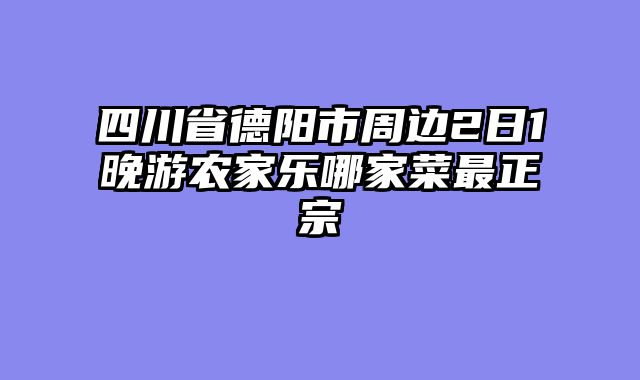 四川省德阳市周边2日1晚游农家乐哪家菜最正宗