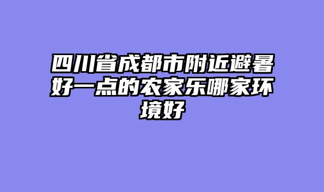 四川省成都市附近避暑好一点的农家乐哪家环境好
