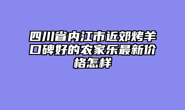 四川省内江市近郊烤羊口碑好的农家乐最新价格怎样
