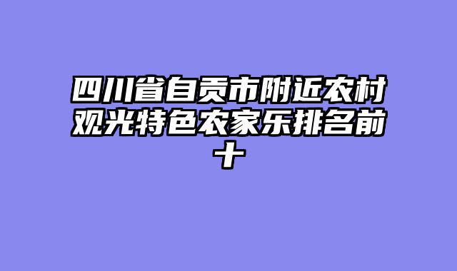 四川省自贡市附近农村观光特色农家乐排名前十
