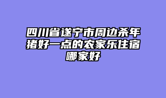 四川省遂宁市周边杀年猪好一点的农家乐住宿哪家好