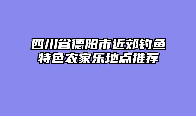 四川省德阳市近郊钓鱼特色农家乐地点推荐
