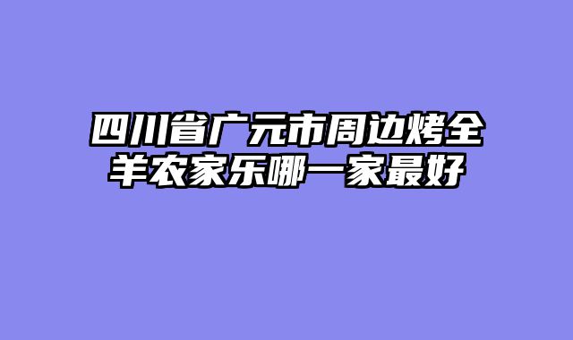 四川省广元市周边烤全羊农家乐哪一家最好