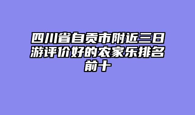 四川省自贡市附近三日游评价好的农家乐排名前十