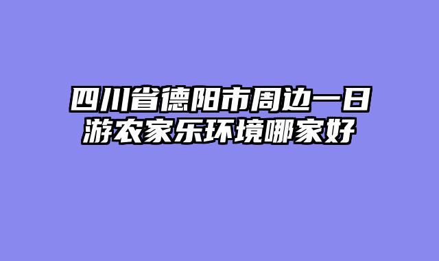 四川省德阳市周边一日游农家乐环境哪家好
